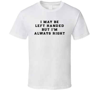 I May Be Left Handed But I'm Always Right Funny T Shirt