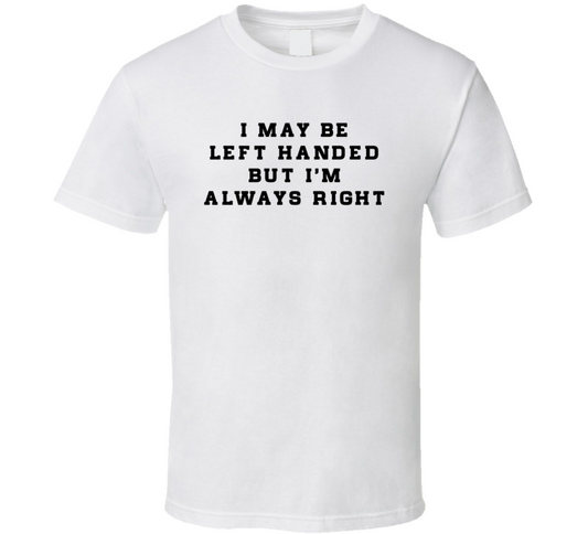 I May Be Left Handed But I'm Always Right Funny T Shirt