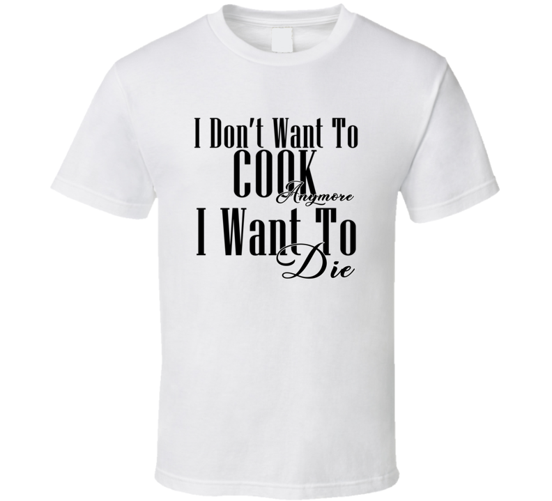 I Dont Want To Cook Anymore I Want Die Cool Gift T Shirt