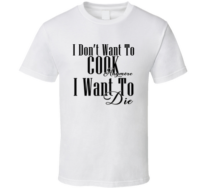 I Dont Want To Cook Anymore I Want Die Cool Gift T Shirt