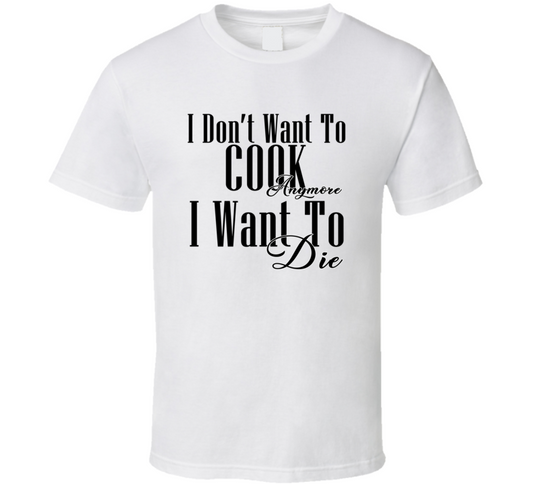 I Dont Want To Cook Anymore I Want Die Cool Gift T Shirt