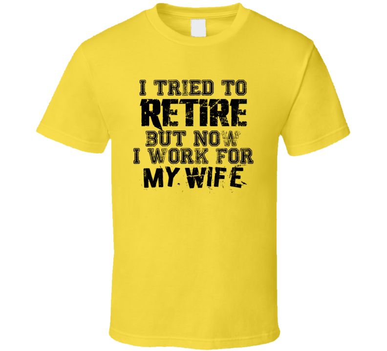 I Tried To Retire But Now I Work For My Wife Funny T Shirt