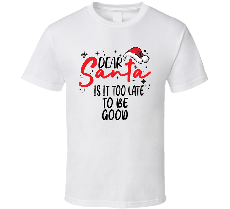 Dear Santa Is It Too Late To Be Good? Christmas T Shirt