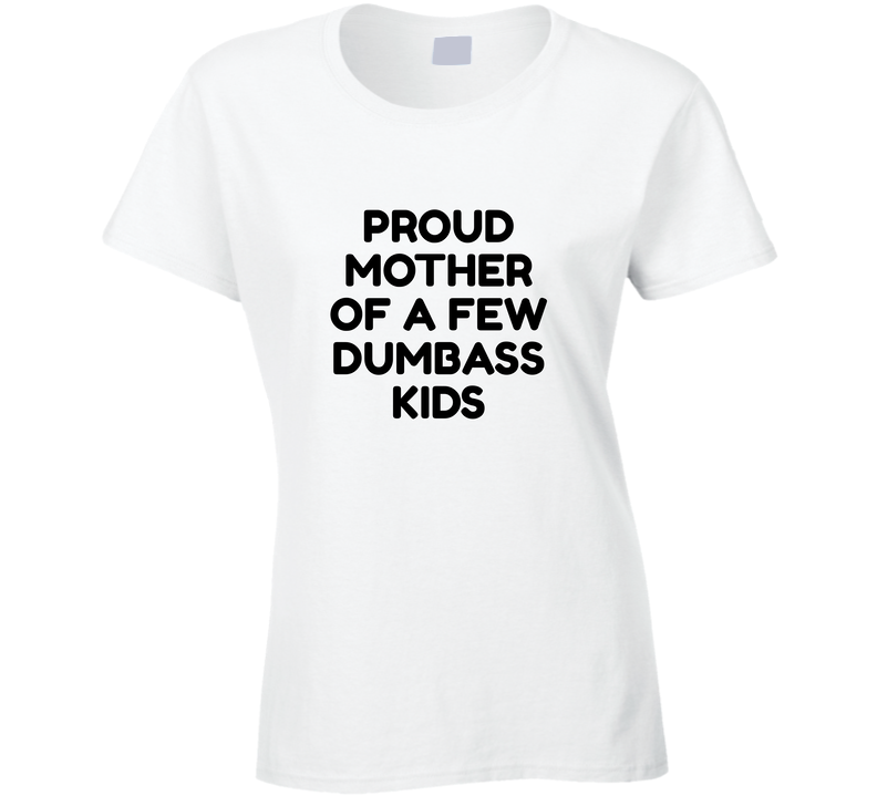 Proud Mother Of A Few Dumbass Kids Sarcastic Womens Funny T Shirts  Ladies T Shirt