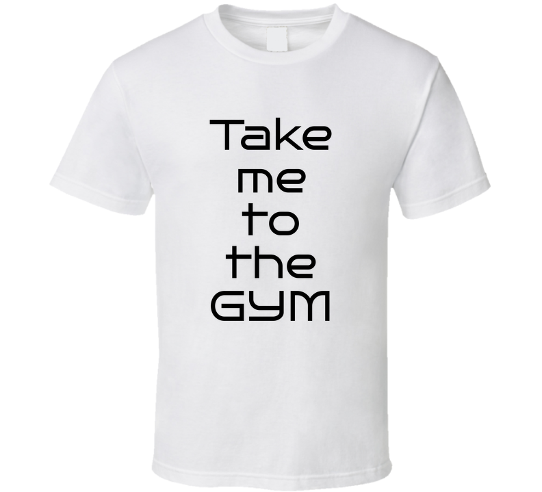 Take Me To The Gym Funny Cool Gift T Shirt